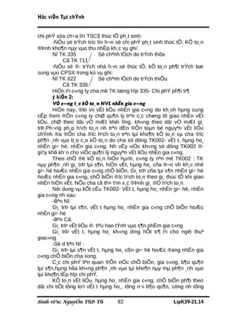 Häc viÖn Tµi chÝnh


chi phÝ söa ch÷a lín TSC§ thùc tÕ ph¸t sinh:
       -NÕu sè trÝch tríc lín h¬n sè chi phÝ ph¸t sinh thùc tÕ, KÕ to¸n
®Þnh kho¶n nµy vµo thu nhËp kh¸c vµ ghi:
       Nî TK 335             Sè chªnh lÖch do trÝch thõa
            Cã TK 711
       -NÕu sè ®· trÝch nhá h¬n sè thùc tÕ, kÕ to¸n ph¶i trÝch bæ
sung vµo CPSX trong kú vµ ghi:
       Nî TK 622             Sè chªnh lÖch do trÝch thiÕu
            Cã TK 335
       HiÖn t¹i c«ng ty cha më TK tæng hîp 335- Chi phÝ ph¶i tr¶
       ý kiÕn 2:
       VÒ c«ng t¸c kÕ to¸n NVL nhËn gia c«ng
       HiÖn nay, ®èi víi vËt liÖu nhËn gia c«ng do kh¸ch hµng cung
cÊp ®em ®Õn c«ng ty chØ qu¶n lý trªn c¸c chøng tõ giao nhËn vËt
liÖu, chØ theo dâi vÒ mÆt khèi lîng, kh«ng theo dâi vÒ mÆt gi¸
trÞ.Ph¬ng ph¸p h¹ch to¸n nh trªn dÉn ®Õn toµn bé nguyªn vËt liÖu
chÝnh ®a ®Õn cha ®îc h¹ch to¸n trªn tµi kho¶n kÕ to¸n vµ cha ®îc
ph¶n ¸nh vµo b¸o c¸o kÕ to¸n do cha sö dông TK002- vËt t, hµng ho¸
nhËn gi÷ hé, nhËn gia c«ng. Nh vËy viÖc kh«ng sö dông TK002 ®·
g©y khã kh¨n cho viÖc qu¶n lý nguyªn vËt liÖu nhËn gia c«ng.
       Theo chÕ ®é kÕ to¸n hiÖn hµnh, c«ng ty nªn më TK002 : TK
nµy ph¶n ¸nh gi¸ trÞ tµi s¶n, hiÖn vËt, hµng ho¸ cña ®¬n vÞ kh¸c nhê
gi÷ hé hoÆc nhËn gia c«ng chÕ biÕn. Gi¸ trÞ cña tµi s¶n nhËn gi÷ hé
hoÆc nhËn gia c«ng, chÕ biÕn ®îc h¹ch to¸n theo gi¸ thùc tÕ khi giao
nhËn hiÖn vËt. NÕu cha cã th× t¹m x¸c ®Þnh gi¸ ®Ó h¹ch to¸n.
       Néi dung vµ kÕt cÊu TK002- VËt t, hµng ho¸ nhËn gi÷ hé, nhËn
gia c«ng nh sau:
       -Bªn Nî:
       Gi¸ trÞ tµi s¶n, vËt t hµng ho¸ nhËn gia c«ng chÕ biÕn hoÆc
nhËn gi÷ hé
       -Bªn Cã:
       Gi¸ trÞ vËt liÖu ®· tiªu hao tÝnh vµo s¶n phÈm gia c«ng
       Gi¸ trÞ vËt t, hµng ho¸ kh«ng dïng hÕt tr¶ l¹i cho ngêi thuª
giac«ng
       -Sè d bªn Nî :
       Gi¸ trÞ tµi s¶n vËt t, hµng ho¸ cßn gi÷ hé hoÆc ®ang nhËn gia
c«ng chÕ biÕn cha xong.
       C¸c chi phÝ liªn quan ®Õn viÖc chÕ biÕn, gia c«ng, b¶o qu¶n
tµi s¶n,hµng hãa kh«ng ph¶n ¸nh vµo tµi kho¶n nµy mµ ph¶n ¸nh vµo
tµi kho¶n tËp hîp chi phÝ.
       KÕ to¸n vËt liÖu, hµng ho¸ nhËn gia c«ng, chÕ biÕn ph¶i theo
dâi chi tiÕt tõng lo¹i vËt t hµng ho¸, tõng n¬i b¶o qu¶n, còng nh tõng

Sinh viªn: NguyÔn ThÞ Th          82                      LípK39-21.14
 