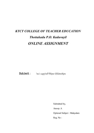KTCT COLLEGE OF TEACHER EDUCATION
Thottakadu P.O. Kaduvayil
ONLINE ASSIGNMENT
Subject : nc´c aqeynÀ®bhpw t{KUnwKpw
Submitted by,
Anoop. A
Optional Subject : Malayalam
Reg. No :
 