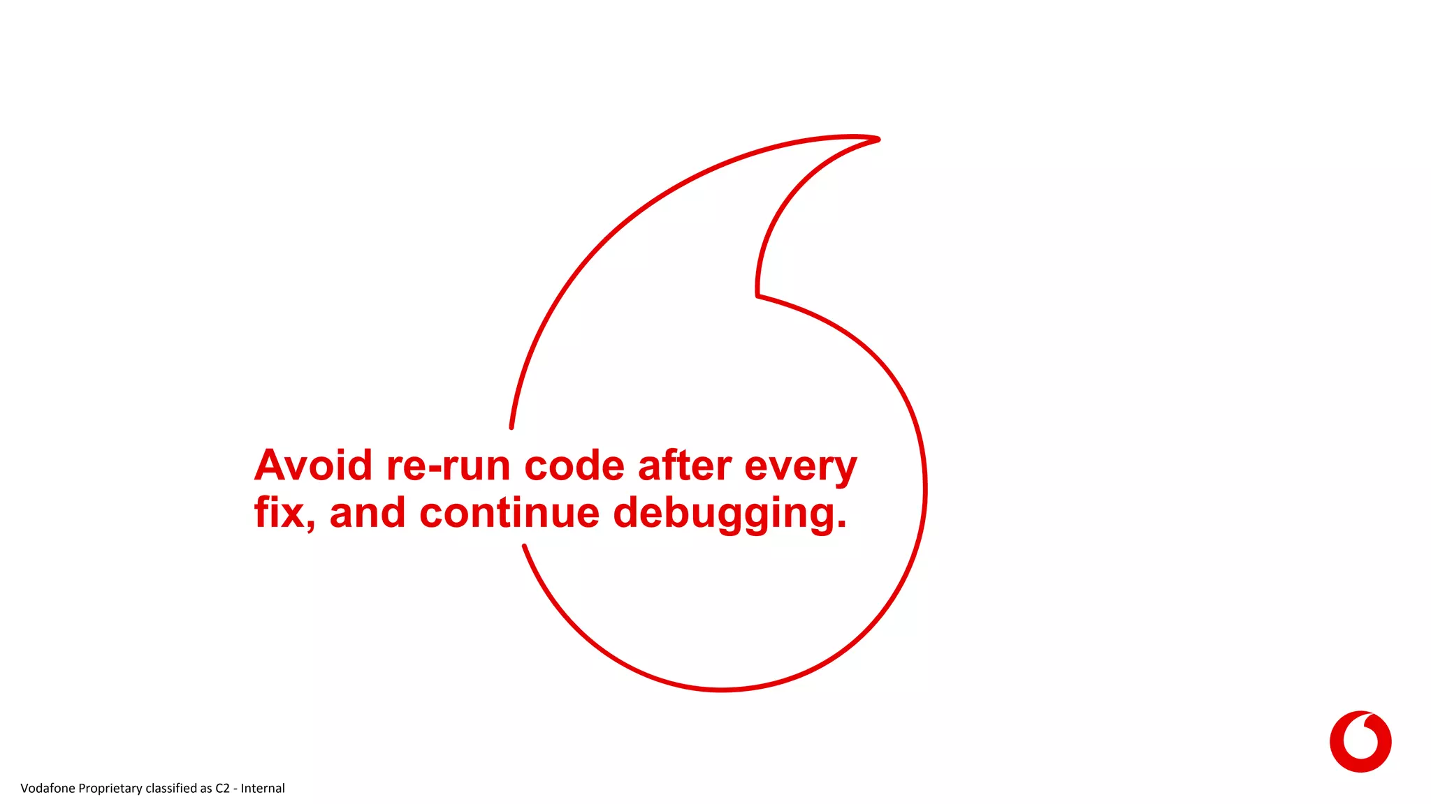 Vodafone Proprietary classified as C2 - Internal
Avoid re-run code after every
fix, and continue debugging.
 