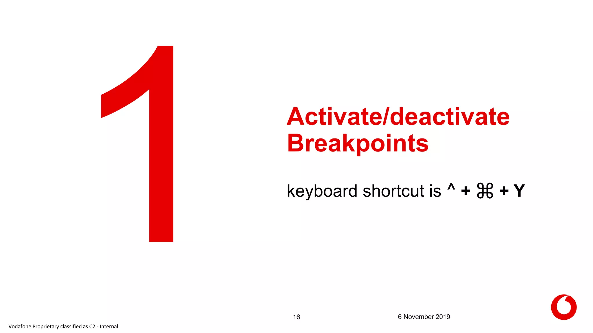 Vodafone Proprietary classified as C2 - Internal
Activate/deactivate
Breakpoints
16 6 November 2019
keyboard shortcut is ⌃ + ⌘ + Y
 