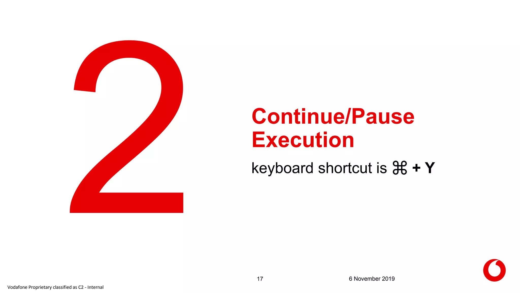 Vodafone Proprietary classified as C2 - Internal
Continue/Pause
Execution
17 6 November 2019
keyboard shortcut is ⌘ + Y
 