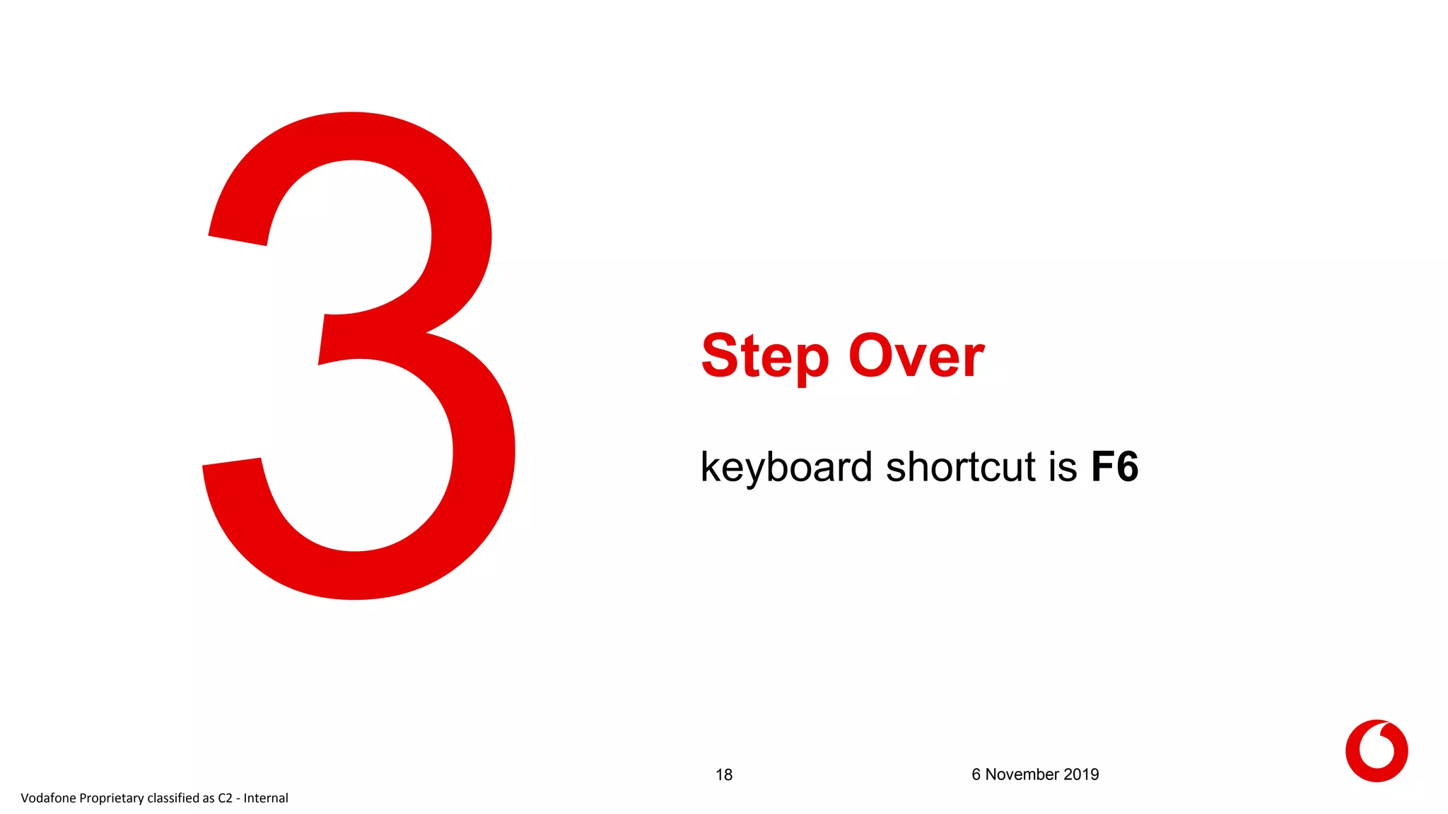 Vodafone Proprietary classified as C2 - Internal
Step Over
18 6 November 2019
keyboard shortcut is F6
 