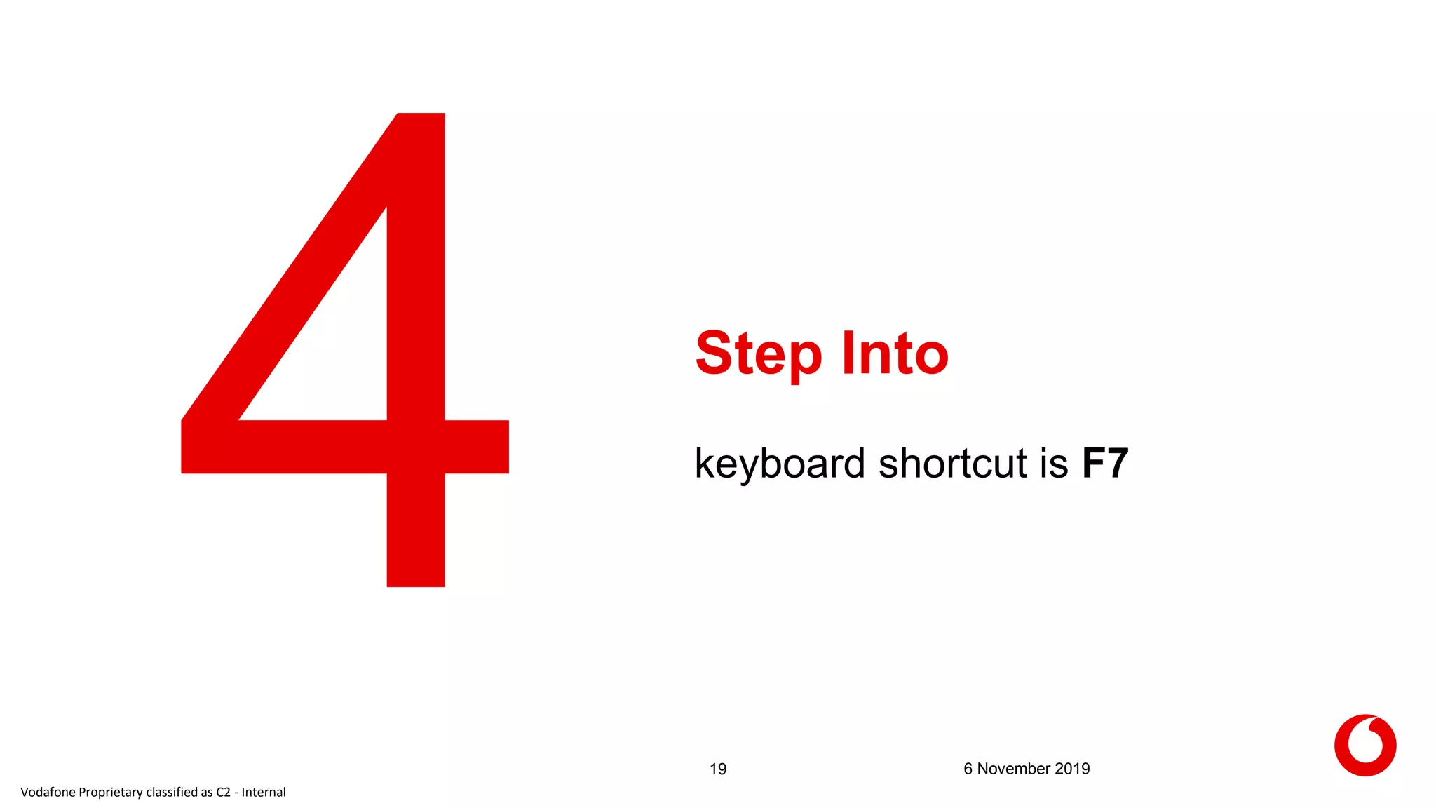 Vodafone Proprietary classified as C2 - Internal
Step Into
19 6 November 2019
keyboard shortcut is F7
 