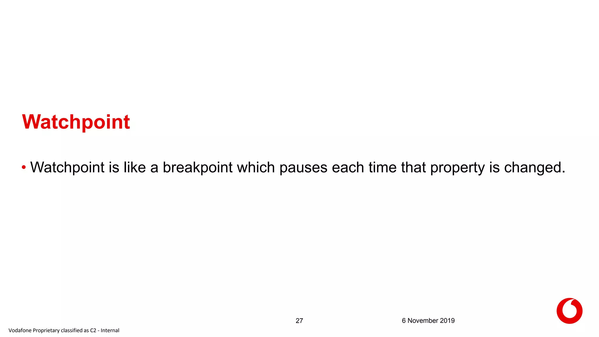 Vodafone Proprietary classified as C2 - Internal
6 November 201927
Watchpoint
• Watchpoint is like a breakpoint which pauses each time that property is changed.
 