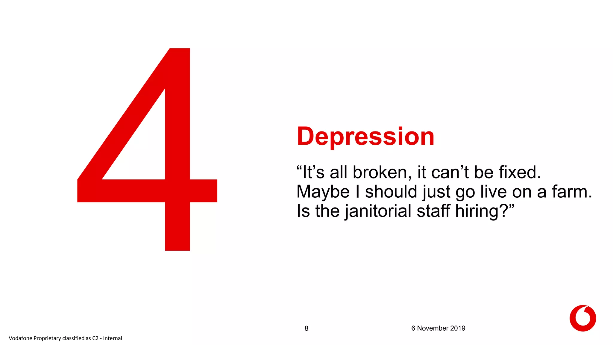 Vodafone Proprietary classified as C2 - Internal
Depression
8 6 November 2019
“It’s all broken, it can’t be fixed.
Maybe I should just go live on a farm.
Is the janitorial staff hiring?”
 