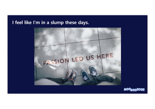 I feel like I'm in a slump these days.
 