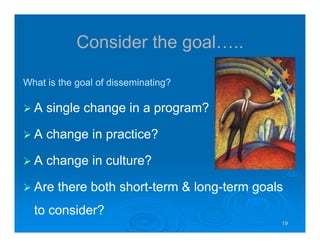 19191919
Consider the goal…..
What is the goal of disseminating?
A single change in a program?
A change in practice?
A change in culture?
Are there both short-term & long-term goals
to consider?
 