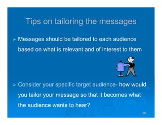26262626
Tips on tailoring the messages
Messages should be tailored to each audience
based on what is relevant and of interest to them
Consider your specific target audience- how would
you tailor your message so that it becomes what
the audience wants to hear?
 