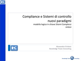 Compliance e Sistemi di controllo
nuovi paradigmi
modello logico in chiave Sitemi Complessi
sintesi
Alessandro Cerboni
Knowledge Team Consulting
 