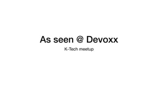 As seen @ Devoxx
K-Tech meetup
 