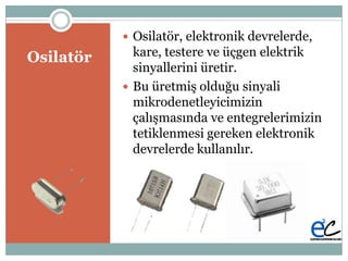 ö
 ö, elektronik devrelerde,
kare, testere ve üçgen elektrik
sinyallerini üretir.
 Bu üretmiĢ olduğu sinyali
mikrodenetleyicimizin
çalıĢmasında ve entegrelerimizin
tetiklenmesi gereken elektronik
devrelerde kullanılır.
 