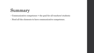 Summary 
• Communicative competence = the goal for all teachers/ students 
• Need all the elements to have communicative competence. 
 