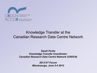 Sarah Fortin
Knowledge Transfer Coordinator
Canadian Research Data Centre Network (CRDCN)
2013 KT Forum
Mississauga, June 3-4 2013
Knowledge Transfer at the
Canadian Research Data Centre Network
 
