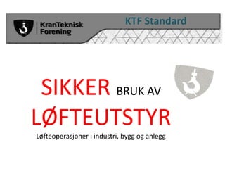 SIKKER BRUK AV
LØFTEUTSTYR
Løfteoperasjoner i industri, bygg og anlegg
KTF Standard
 