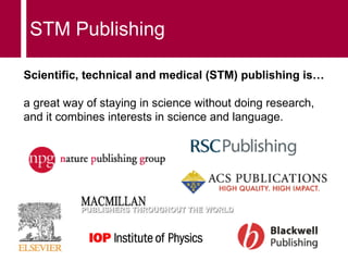 STM Publishing Scientific, technical and medical (STM) publishing is… a great way of staying in science without doing research, and it combines interests in science and language.  