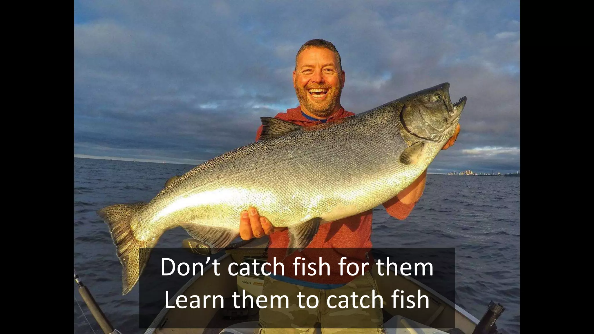 Learn them to catch fish
Don’t catch fish for them
Learn them to catch fish
 