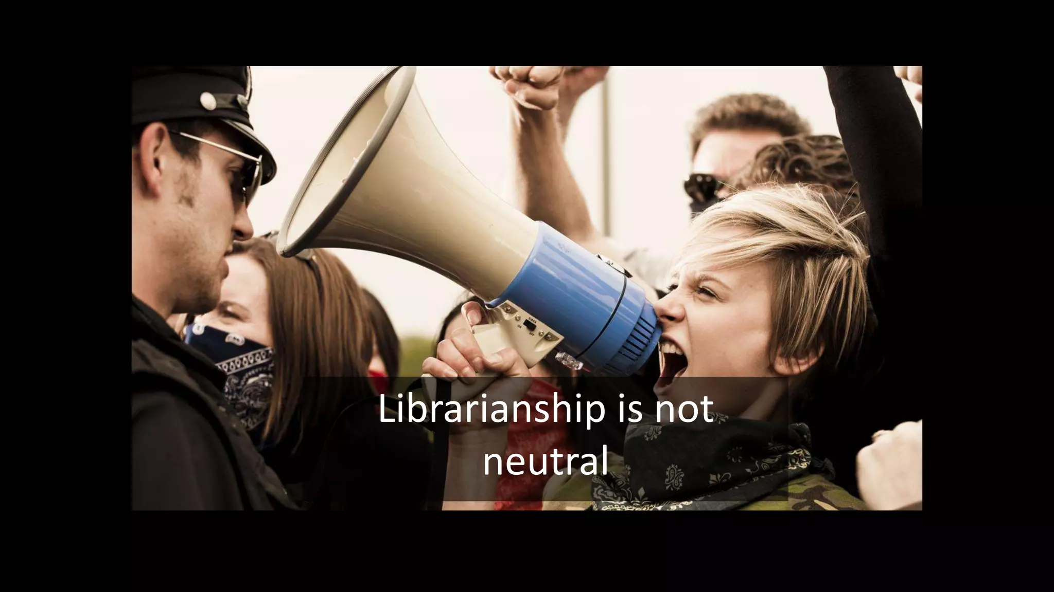 Librarianship is not
neutral
 
