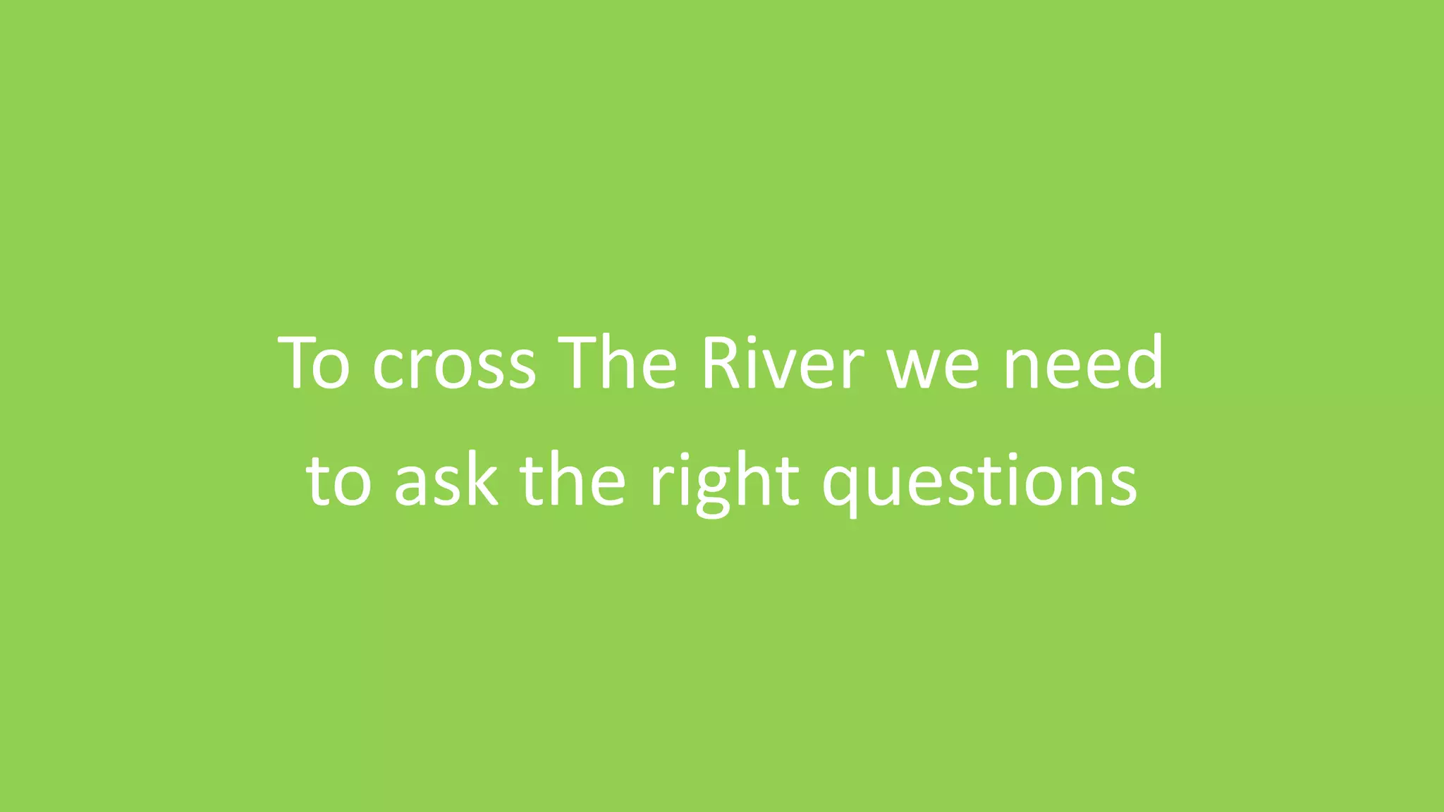 To cross The River we need
to ask the right questions
 