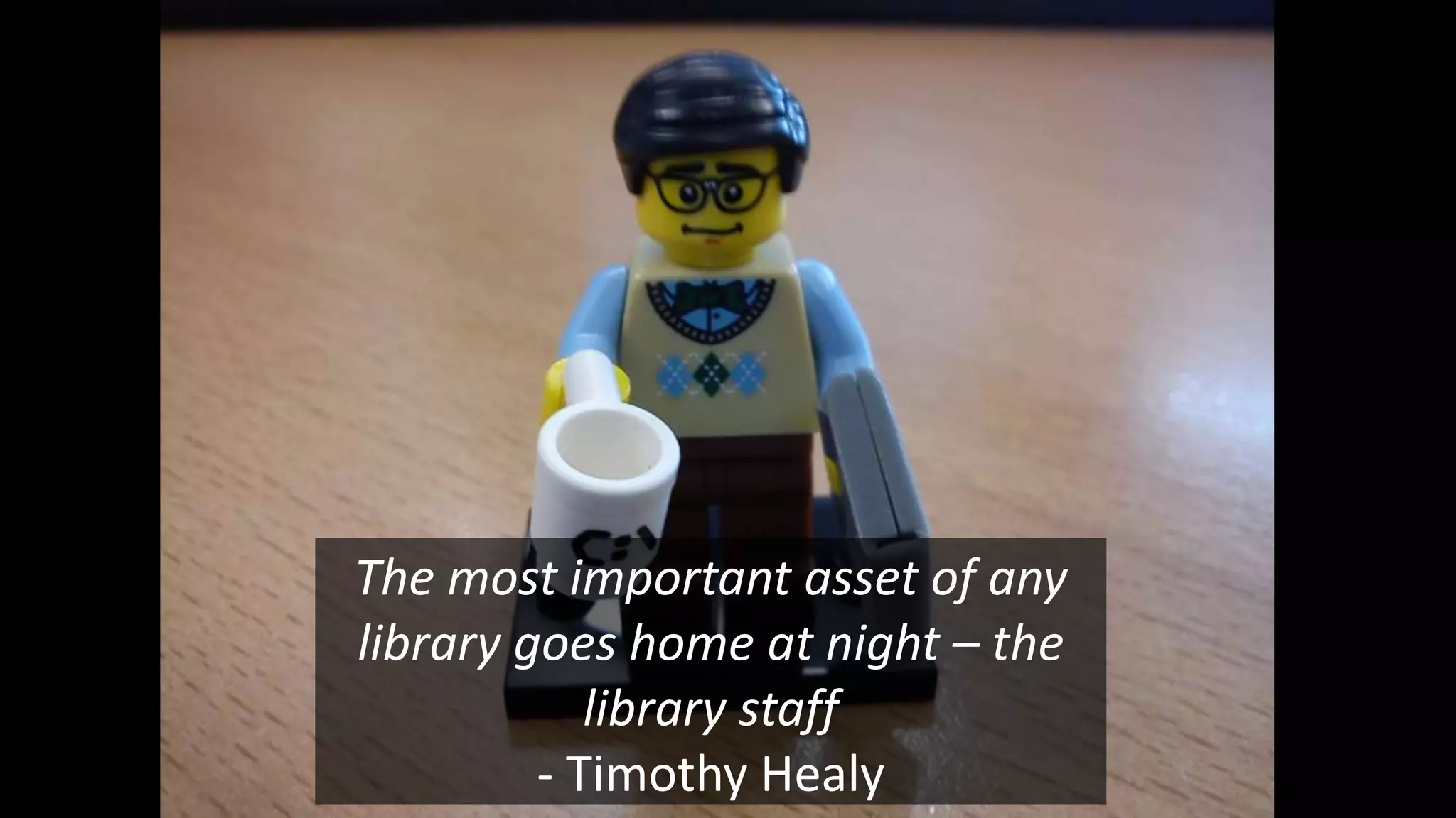 The librarian
The most important asset of any
library goes home at night – the
library staff
- Timothy Healy
 