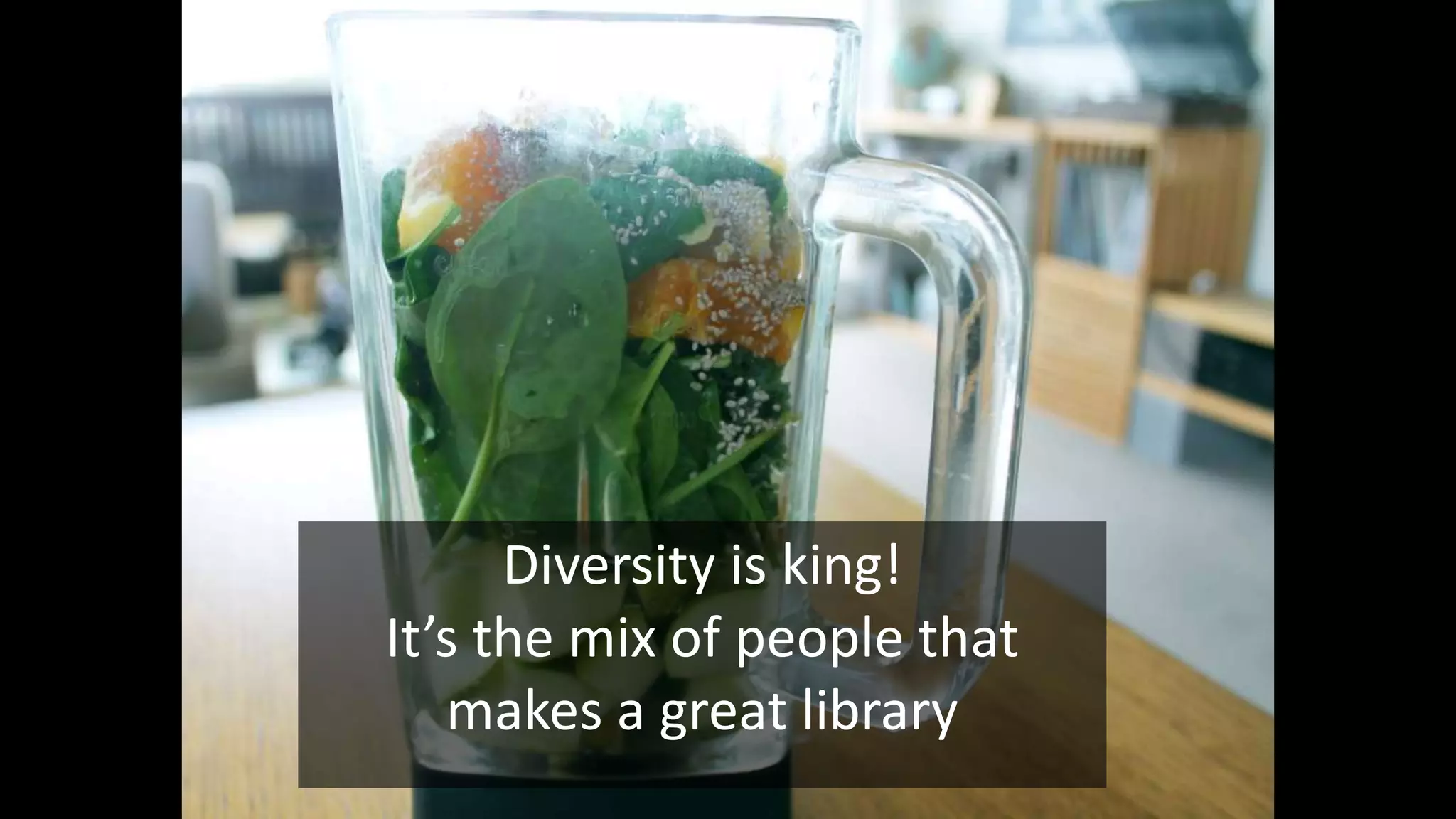 Diversity is king!
It’s the mix of people that
makes a great library
 