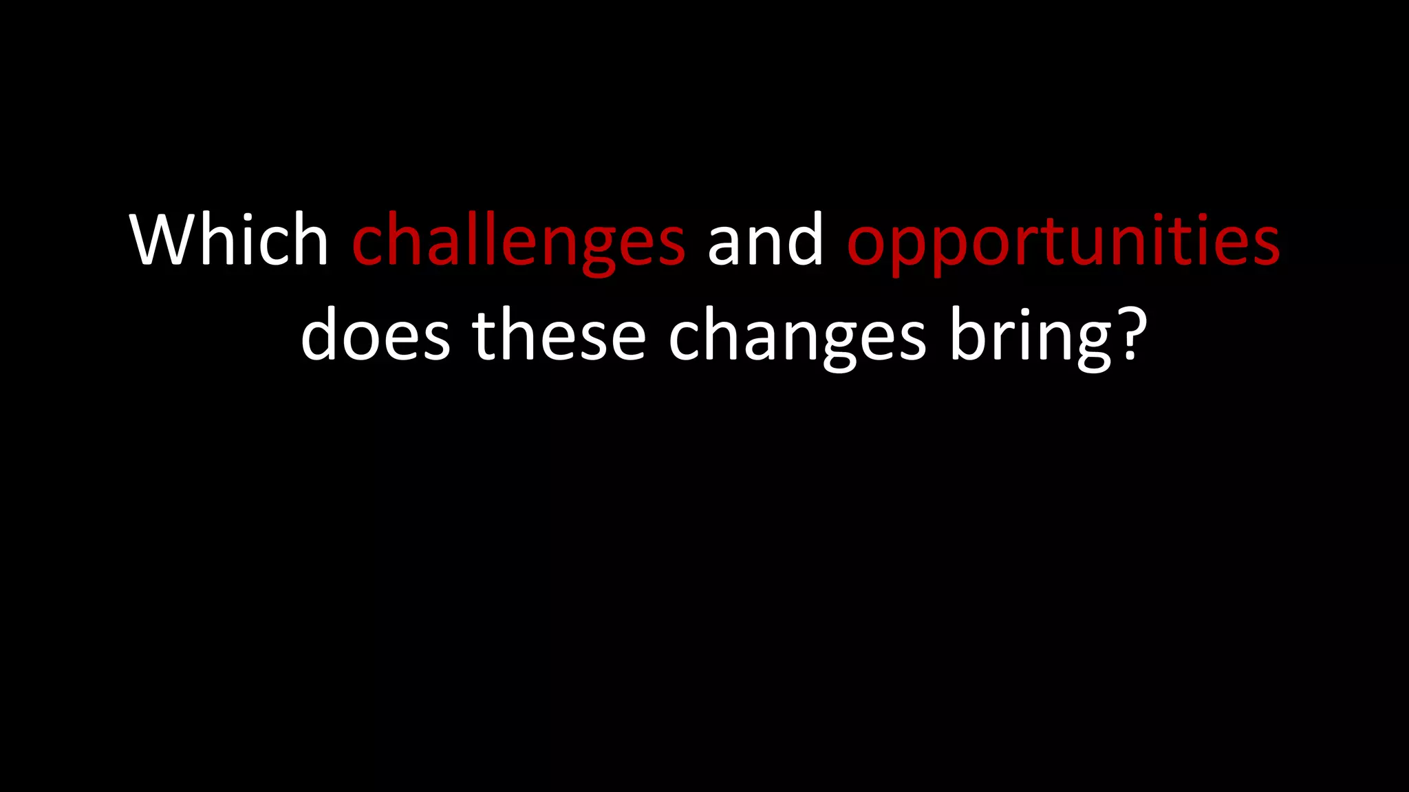 Which challenges and opportunities
does these changes bring?
 