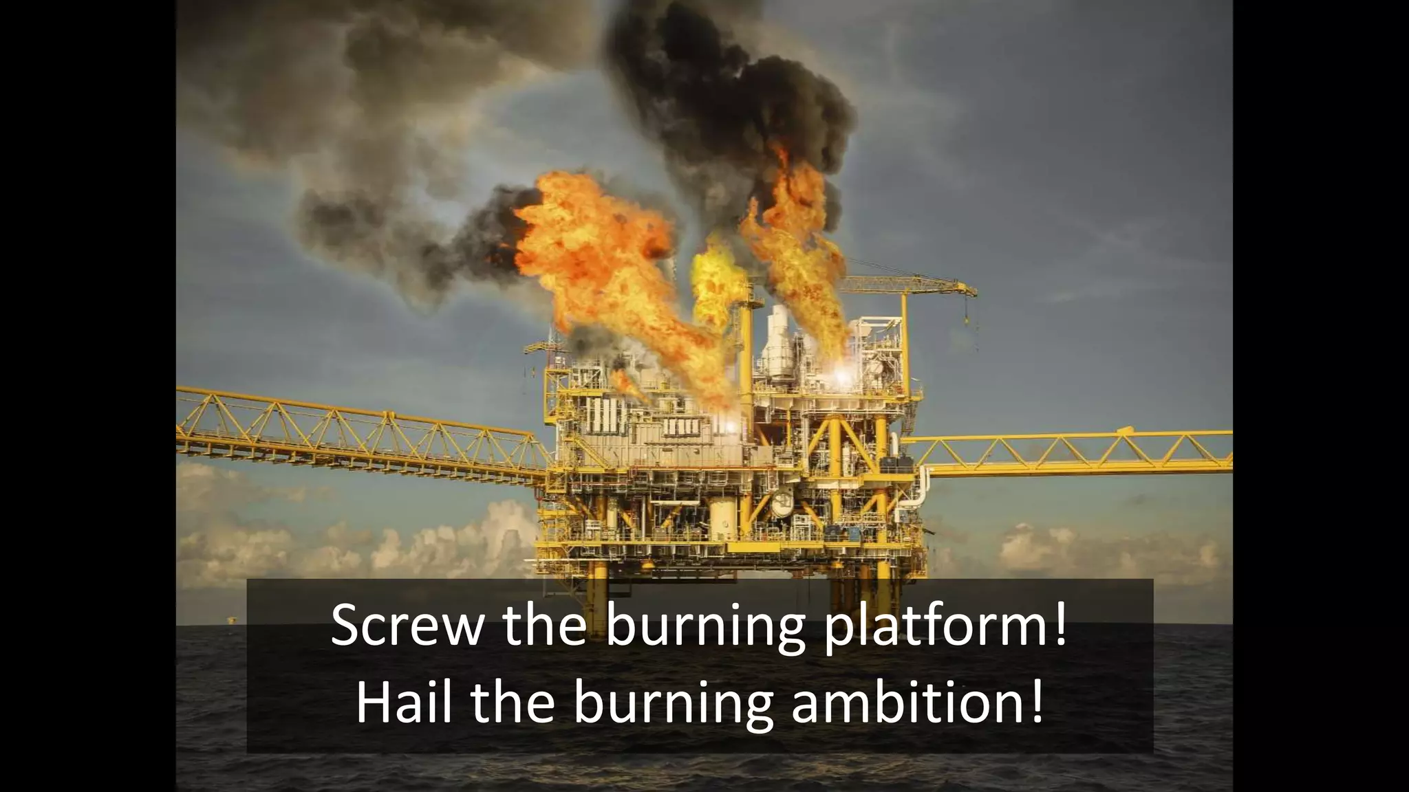Screw the burning platform!
Hail the burning ambition!
 