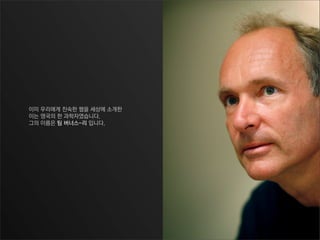 이미 우리에게 친숙한 웹을 세상에 소개한
이는 영국의 한 과학자였습니다.
그의 이름은 팀 버너스-리 입니다.
 