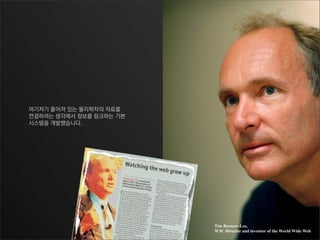 여기저기 흩어져 있는 물리학자의 자료를
연결하려는 생각에서 정보를 링크하는 기본
시스템을 개발했습니다.
Tim Berners-Lee,
W3C Director and inventor of the World Wide Web
 