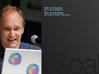 Web for Everyone
웹은 누구에게나 열려있습니다.
Web on Everything
웹은 어디에서나 접근할 수 있어야 합니다.
 