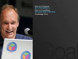 Web for Everyone
웹은 누구에게나 열려있습니다.
Web on Everything
웹은 어디에서나 접근할 수 있어야 합니다.
Knowledge Base
 