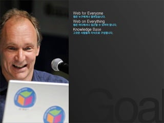 Web for Everyone
웹은 누구에게나 열려있습니다.
Web on Everything
웹은 어디에서나 접근할 수 있어야 합니다.
Knowledge Base
그것은 사람들의 지식으로 구성됩니다.
 