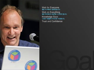 Web for Everyone
웹은 누구에게나 열려있습니다.
Web on Everything
웹은 어디에서나 접근할 수 있어야 합니다.
Knowledge Base
그것은 사람들의 지식으로 구성됩니다.
Trust and Confidence
 