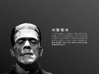 괴/물/활/보
그 이후 오랫동안 이 괴물같은 기법은 페이지 레이
아웃을 만드는데 사용되었습니다. 당시 디자이너들
은 전통적인 인쇄 매체에서 사용하던 레이아웃을 웹
페이지에 표현할 수 있다는 사실에 기뻐했습니다.
본래 테이블이 가지고 있는 의미는 무시된 채 세상
에 활보하게 됩니다.
 