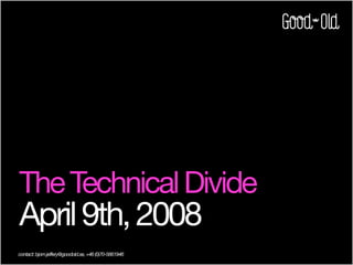 The Technical Divide
April 9th, 2008
contact: bjorn.jeffery@goodold.se, +46 (0)70-5661946
 