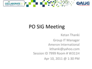 PO SIG Meeting Ketan Thanki Group IT Manager Ameron International [email_address] Session ID 7999 Room # W311H Apr 10, 2011 @ 1:30 PM 