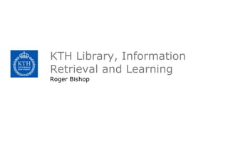 KTH Library, Information
Retrieval and Learning
Roger Bishop
 