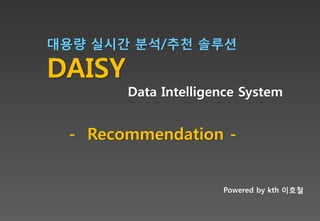 Powered by kth 이호철
대용량 실시간 분석/추천 솔루션
DAISY
Data Intelligence System
- Recommendation -
 