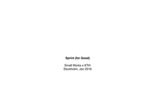 Sprint (for Good)
Small Works x KTH
Stockholm, Jan 2016
 