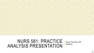 NURS 581: PRACTICE
ANALYSIS PRESENTATION
Kayci Thomas, NP
Student
 