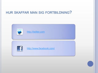 HUR SKAFFAR MAN SIG FORTBILDNING?

http://twitter.com

http://www.facebook.com/

 