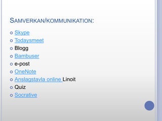 SAMVERKAN/KOMMUNIKATION:
Skype
 Todaysmeet
 Blogg
 Bambuser
 e-post
 OneNote
 Anslagstavla online Linoit
 Quiz
 Socrative


 