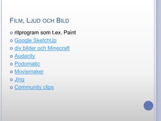 FILM, LJUD OCH BILD
ritprogram som t.ex. Paint
 Google SketchUp
 div bilder och Minecraft
 Audacity
 Podomatic
 Moviemaker
 Jing
 Community clips


 