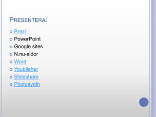 PRESENTERA:
Prezi
 PowerPoint
 Google sites
 N.nu-sidor
 Word
 Youblisher
 Slideshare
 Photosynth


 