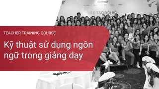 TEACHER TRAINING COURSE
Kỹ thuật sử dụng ngôn
ngữ trong giảng dạy
 