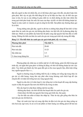 Giáo án Kỹ thuật sấy nông sản thực phẩm Trang 100
đặn nếu người ta đảo trộ nhiều lần, nó có thể được phơi ngay trên đất, sân phơi hoặc trên
giàn phơi. Bởi vậy nó gây tổn thất đáng kể do sự hô hấp của thực vật, do thối rửa qua
mưa và ẩm, bị vụn ra của những lá giàu chất tro và dinh dưỡng do đảo trộn nhiều lần
trong quá trình phơi hoặc lên mốc lên men của thực vật đối với thời tiết không thuận lợi.
Ngoài ra màu xanh và vitamin có giá trị cũng bị tổn thất. Sản phẩm này thường được gọi
là cỏ khô.
Trong những năm gần đây, người ta đã tìm ra những biện pháp để làm khô và bảo
quản thức ăn xanh cho gia súc mà không phụ thuộc vào thời tiết, đó là phương pháp sấy
nhân tạo. Muốn có sản phẩm sấy hoàn hảo thì phải cung cấp nguyên liệu ban đầu có chất
lượng. Những tổn thất của thức ăn xanh cho gia súc trong quá trình sấy tương đối thấp.
Bảng 3.3: Tổn thất thức ăn xanh qua các quá trình phơi, sấy và ủ chua.
Phương thức phơi Tổn thất %
Phơi trên đất
Phơi trên dàn
Sấy nhân tạo
Ủ chua trong thùng kín
20-60
15-25
3-5
10-15
Phương pháp sấy nhân tạo có nhiều mặt lợi về chất lượng, giảm tổn thất trong quá
trình sấy, rút ngắn thời gian phơi và không bị động với thời tiết không thuận lợi cho việc
phơi. Tuy nhiên giá thành sấy liên quan đến giá cả thu mua nguyên liệu, điều kiện trồng
trọt, nguồn nguyên liệu v.v...
Người ta thường trang bị những thiết bị sấy ở những nơi trồng tập trung thức ăn
gia súc có chất lượng, trung tâm này phải nằm trong khoảng cách thích hợp để vận
chuyển đối với diện tích trồng trọt của vùng nguyên liệu.
Người ta cần chú ý tổ chức hợp lý việc trồng trọt và thu hoạch để cung cấp thường
xuyên và đầy đủ nguyên liệu tươi cho thiết bị sấy trong cả năm.
Nếu sấy hợp lý ta đạt được những mặt lợi sau đây:
- Không phụ thuộc vào thời tiết khi thu hoạch thức ăn xanh cho gia súc.
- Giảm được tổn thất của nguyên liệu trong quá trình sấy, bảo quản.
- Sự tổn thất của mầm sẽ được thu nhập lại. Thức ăn này gần giống như thức ăn
tươi nên gia súc rất thích ăn.
Thực vật xanh (các loại cỏ) cung cấp thức ăn độn (xơ) cho gia súc tăng cường sự
tiêu hoá (cây ngô non), lá cải củ là sản phẩm có hàm lượng cao những gluxit để hoà tan
 