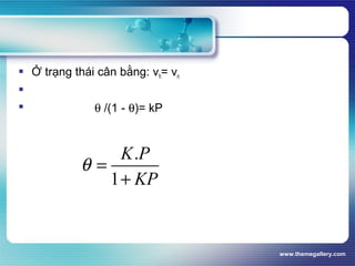 www.themegallery.com
 Ở trạng thái cân bằng: vh= vn

 θ /(1 - θ)= kP
.
1
K P
KP
θ =
+
 