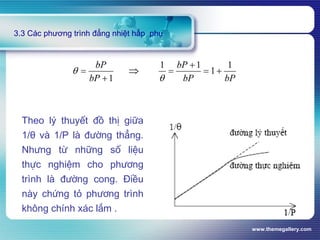 www.themegallery.com
3.3 Các phương trình đẳng nhiệt hấp phụ
Theo lý thuyết đồ thị giữa
1/θ và 1/P là đường thẳng.
Nhưng từ những số liệu
thực nghiệm cho phương
trình là đường cong. Điều
này chứng tỏ phương trình
không chính xác lắm .
 