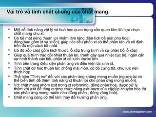www.themegallery.com
Vai trò và tính chất chung của chất mang:
 Một số tính năng vật lý và hoá học quan trọng cần quan tâm khi lựa chọn
chất mang cho xt:
 Có bề mặt riêng thuận lợi nhằm làm tăng diện tích bề mặt pha hoạt
động(bao gồm xt và xtiến), giúp các tiểu phân xt có thể phân tán và cố định
trên đó một cách tốt nhất.
 Có độ xốp cao( gồm kích thước lỗ xốp trung bình và sự phân bố lỗ xốp)
 Giúp quá trình trao đổi nhiệt thuận lợi, tránh gây quá nhiệt cục bộ, ngăn cản
sự hình thành các tiểu phân xt có kích thước lớn.
 Tính bền trong điều kiện phản ứng và điều kiện tái sinh xt.
 Tính chất cơ học thuận lợi: chống mài mòn, có độ cứng tốt, chịu lực nén
thích hợp.
 Thể hiện ‘’Tính trơ” đối với các phản ứng không mong muốn (ngược lại có
thể biến tính để thêm tính năng xt thuận lợi cho phản ứng mong muốn).
 Vd: chất mang nhôm oxit trong xt reforming, đồng phân hoá, được xử lý
thêm với axit để tăng cường chức năng axit-bazơ của xt(giúp chuyển hóa tốt
các phản ứng mong muốn như đồng phân , đóng vòng hoá).
 Chất mang cũng có thể làm thay đổi hướng phản ứng.
 