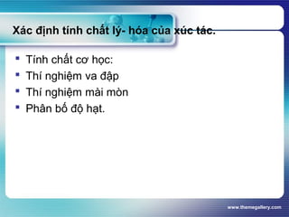 www.themegallery.com
Xác định tính chất lý- hóa của xúc tác.
 Tính chất cơ học:
 Thí nghiệm va đập
 Thí nghiệm mài mòn
 Phân bố độ hạt.
 