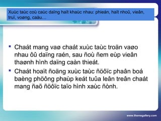 www.themegallery.com
Xuùc taùc coù caùc daïng haït khaùc nhau: phieán, haït nhoû, vieân,
truï, voøng, caàu…
 Chaát mang vaø chaát xuùc taùc troän vaøo
nhau ôû daïng raén, sau ñoù ñem eùp vieân
thaønh hình daïng caàn thieát.
 Chaát hoaït ñoäng xuùc taùc ñöôïc phaân boá
baèng phöông phaùp keát tuûa leân treân chaát
mang ñaõ ñöôïc taïo hình xaùc ñònh.
 